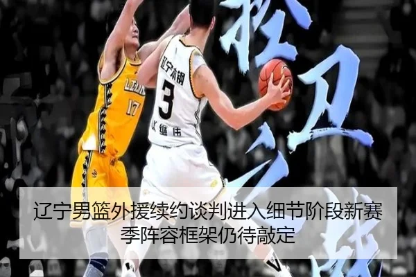 辽宁男篮外援续约谈判进入细节阶段新赛季阵容框架仍待敲定